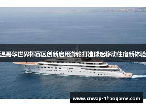 温哥华世界杯赛区创新启用游轮打造球迷移动住宿新体验 温哥华世界杯赛区创新启用游轮打造球迷移动住宿新体验