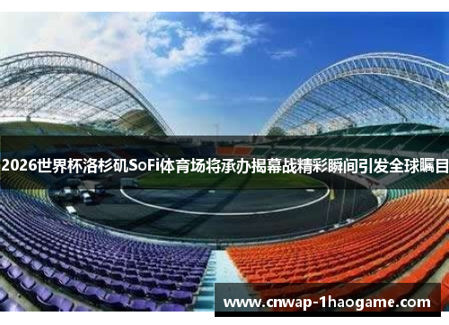 2026世界杯洛杉矶SoFi体育场将承办揭幕战精彩瞬间引发全球瞩目 2026世界杯洛杉矶SoFi体育场将承办揭幕战精彩瞬间引发全球瞩目