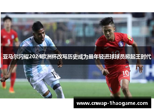 亚马尔闪耀2024欧洲杯改写历史成为最年轻进球球员掀起王时代