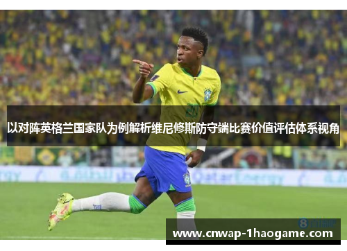 以对阵英格兰国家队为例解析维尼修斯防守端比赛价值评估体系视角