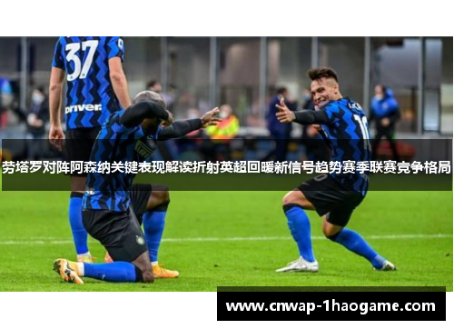 劳塔罗对阵阿森纳关键表现解读折射英超回暖新信号趋势赛季联赛竞争格局