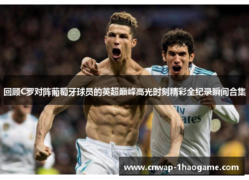 回顾C罗对阵葡萄牙球员的英超巅峰高光时刻精彩全纪录瞬间合集