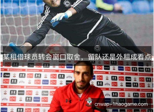 某租借球员转会窗口取舍,留队还是外租成看点 某租借球员转会窗口取舍,留队还是外租成看点